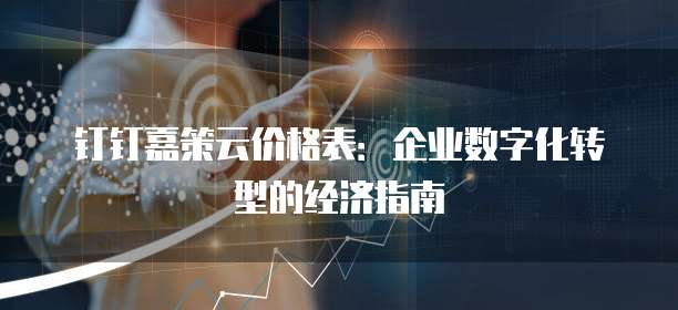 钉钉嘉策云价格表:企业数字化转型的经济指南
