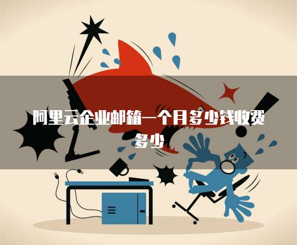 阿里云企业邮箱一个月多少钱收费多少