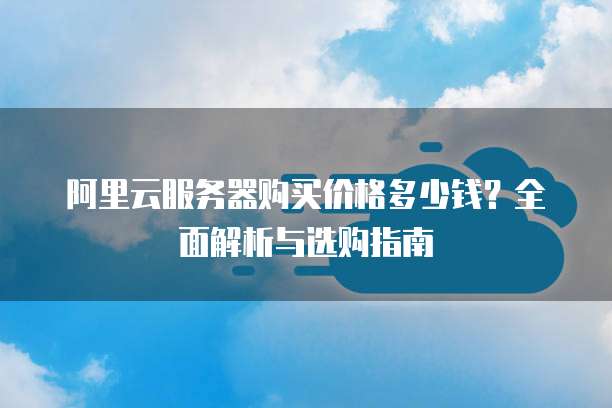 阿里云服务器购买价格多少钱?全面解析与选购指南