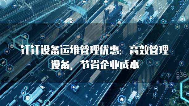钉钉设备运维管理优惠：高效管理设备，节省企业成本