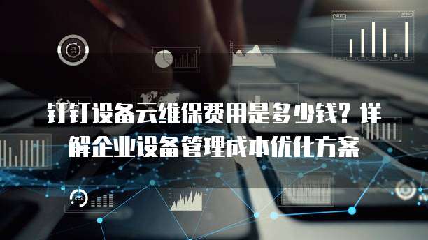 钉钉设备云维保费用是多少钱?详解企业设备管理成本优化方案