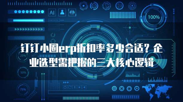 钉钉小圈erp折扣率多少合适?企业选型需把握的三大核心逻辑