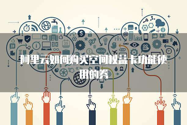 阿里云如何购买空间权益卡功能使用的券
