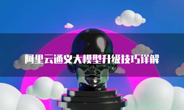 阿里云通义大模型升级技巧详解