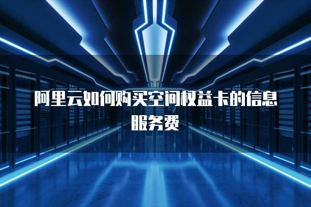 阿里云如何购买空间权益卡的信息服务费