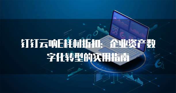 钉钉云呐E耗材折扣:企业资产数字化转型的实用指南