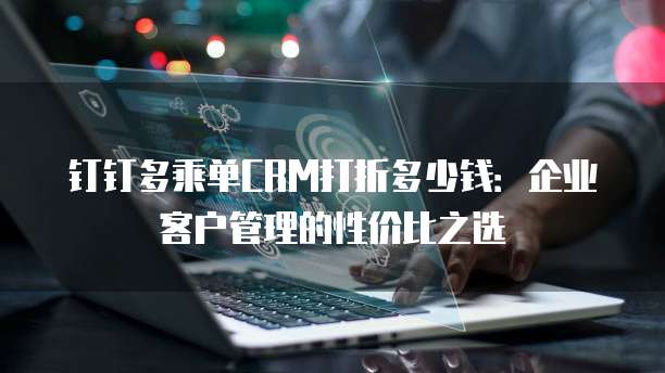 钉钉多乘单CRM打折多少钱：企业客户管理的性价比之选