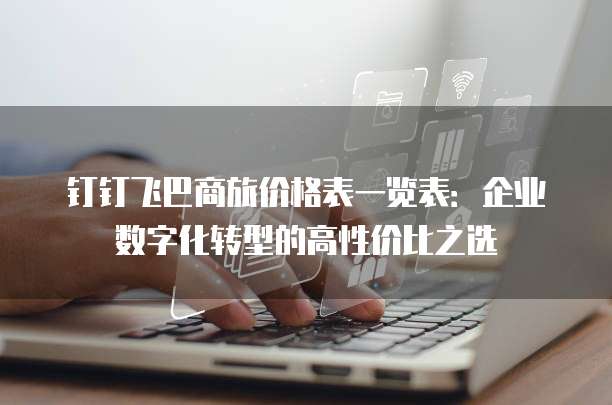 钉钉飞巴商旅价格表一览表:企业数字化转型的高性价比之选
