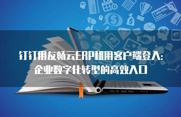 钉钉用友畅云ERP租用客户端登入:企业数字化转型的高效入口