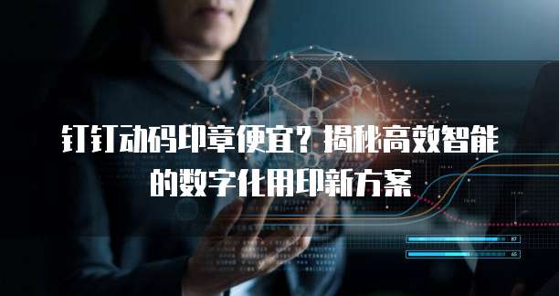 钉钉动码印章便宜?揭秘高效智能的数字化用印新方案