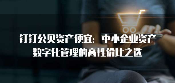 钉钉公贝资产便宜:中小企业资产数字化管理的高性价比之选