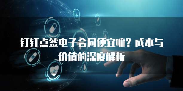 钉钉点签电子合同便宜嘛?成本与价值的深度解析