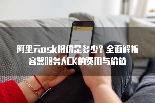 阿里云ask报价是多少?全面解析容器服务ACK的费用与价值