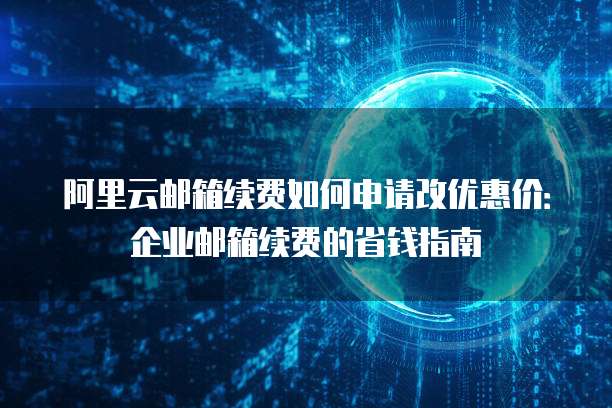 阿里云邮箱续费如何申请改优惠价：企业邮箱续费的省钱指南