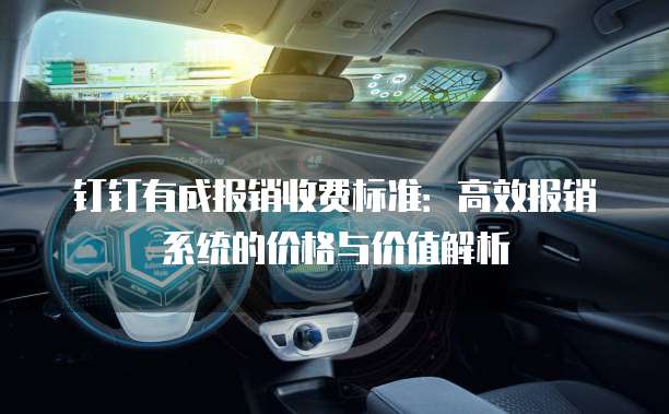 钉钉有成报销收费标准：高效报销系统的价格与价值解析