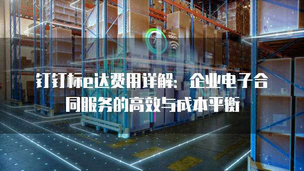 钉钉标e达费用详解：企业电子合同服务的高效与成本平衡