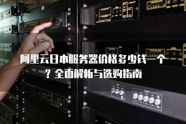 阿里云日本服务器价格多少钱一个?全面解析与选购指南