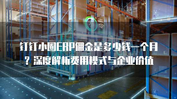 钉钉小圈ERP佣金是多少钱一个月?深度解析费用模式与企业价值