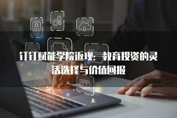 钉钉赋能学院返现:教育投资的灵活选择与价值回报