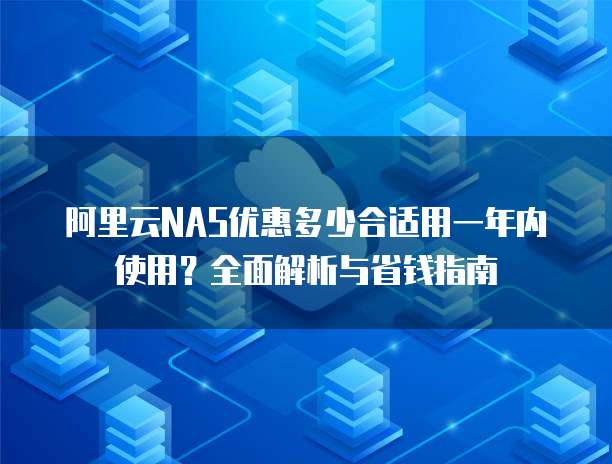 阿里云NAS优惠多少合适用一年内使用?全面解析与省钱指南