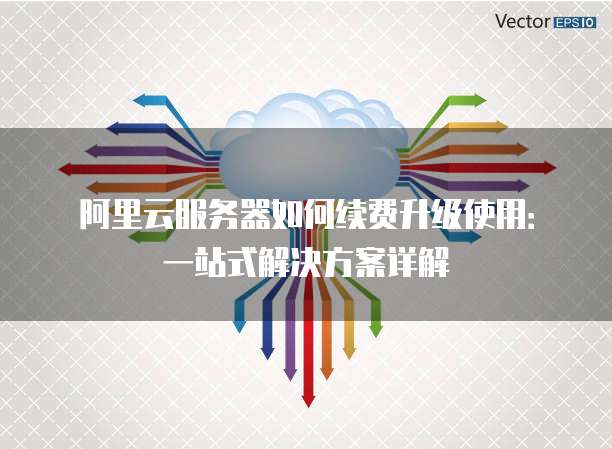 阿里云服务器如何续费升级使用:一站式解决方案详解