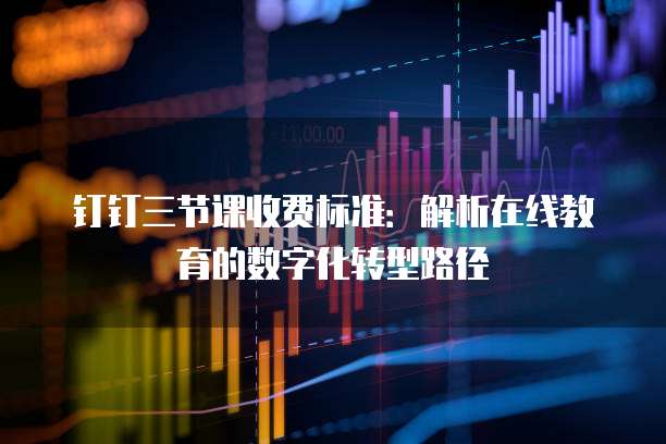 钉钉三节课收费标准：解析在线教育的数字化转型路径