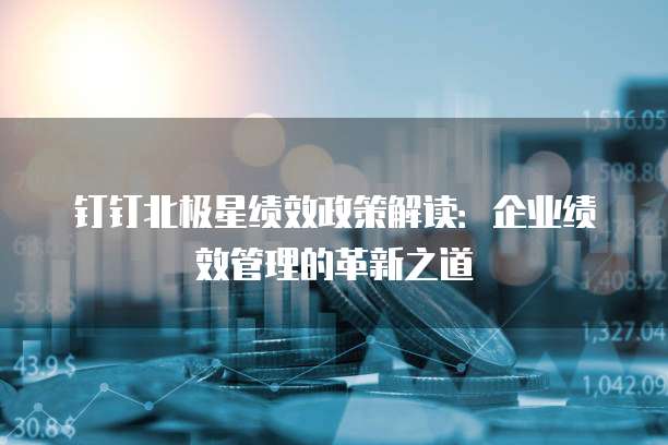 钉钉北极星绩效政策解读:企业绩效管理的革新之道