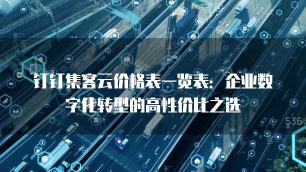 钉钉集客云价格表一览表:企业数字化转型的高性价比之选