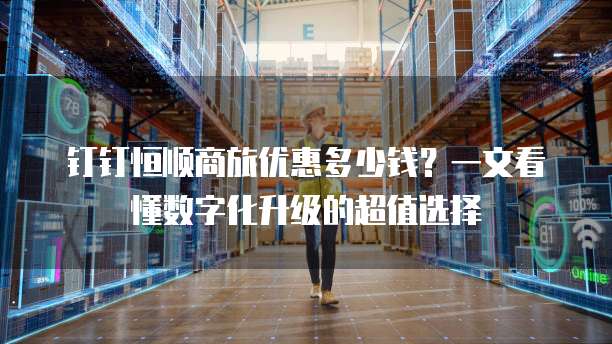 钉钉恒顺商旅优惠多少钱?一文看懂数字化升级的超值选择
