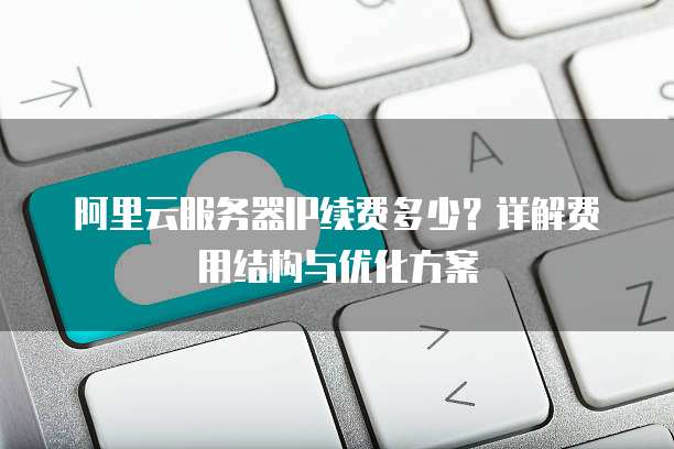 阿里云服务器IP续费多少?详解费用结构与优化方案
