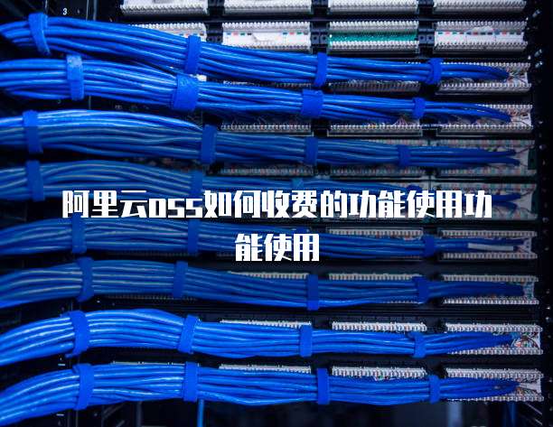 阿里云oss如何收费的功能使用功能使用
