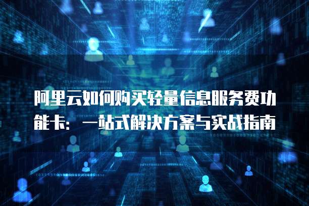 阿里云如何购买轻量信息服务费功能卡:一站式解决方案与实战指南