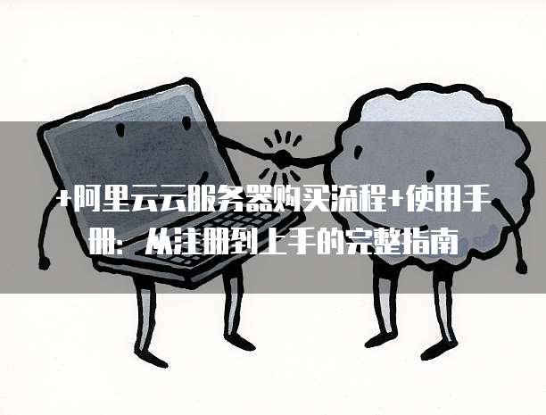 +阿里云云服务器购买流程+使用手册:从注册到上手的完整指南