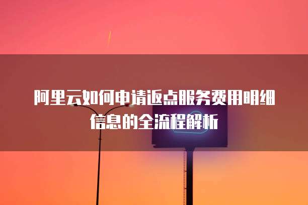 阿里云如何申请返点服务费用明细信息的全流程解析