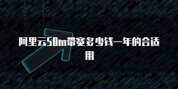 阿里云50m带宽多少钱一年的合适用