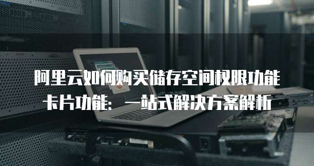 阿里云如何购买储存空间权限功能卡片功能:一站式解决方案解析
