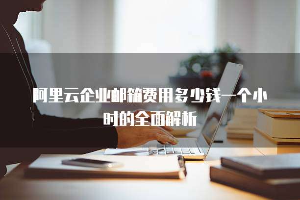 阿里云企业邮箱费用多少钱一个小时的全面解析