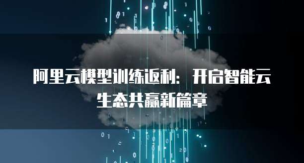 阿里云模型训练返利:开启智能云生态共赢新篇章