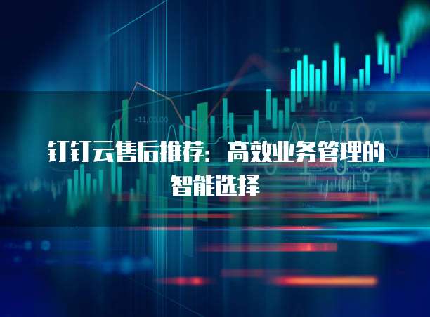 钉钉云售后推荐:高效业务管理的智能选择