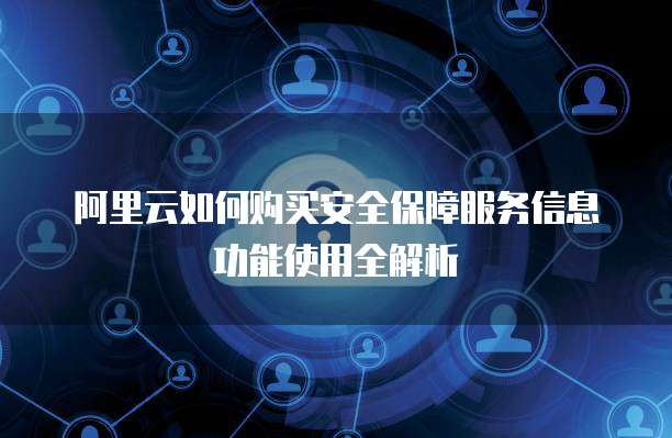 阿里云如何购买安全保障服务信息功能使用全解析
