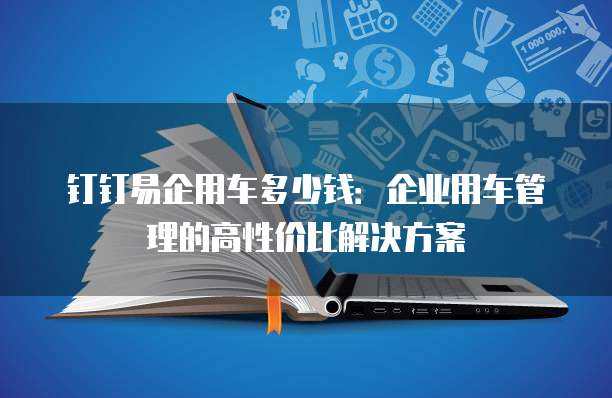 钉钉易企用车多少钱:企业用车管理的高性价比解决方案