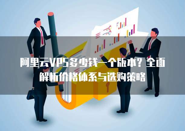阿里云VPS多少钱一个版本?全面解析价格体系与选购策略
