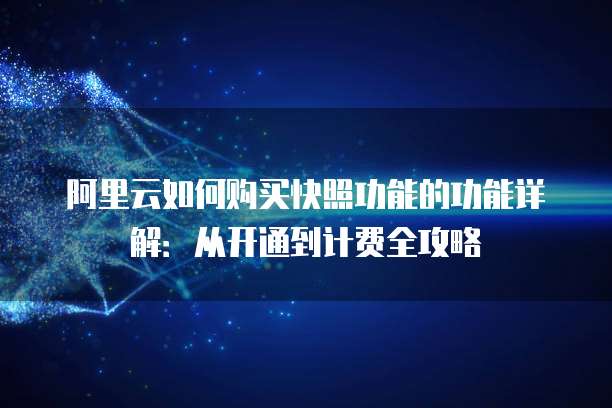 阿里云如何购买快照功能的功能详解:从开通到计费全攻略