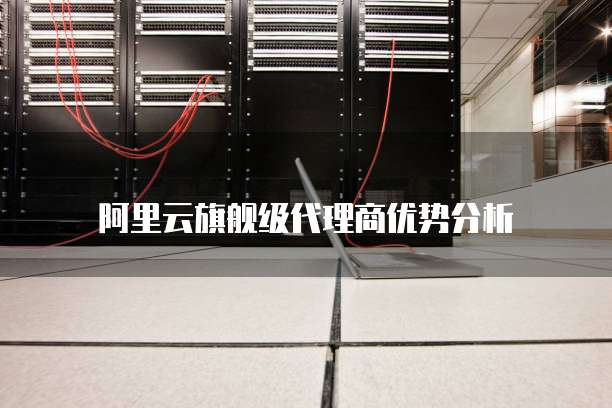 阿里云旗舰级代理商优势分析