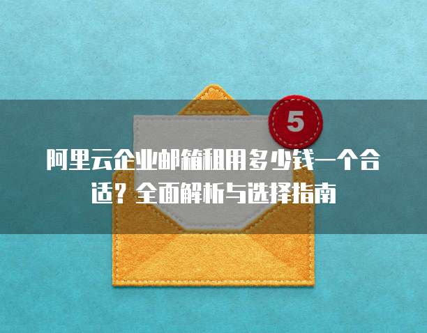 阿里云企业邮箱租用多少钱一个合适?全面解析与选择指南