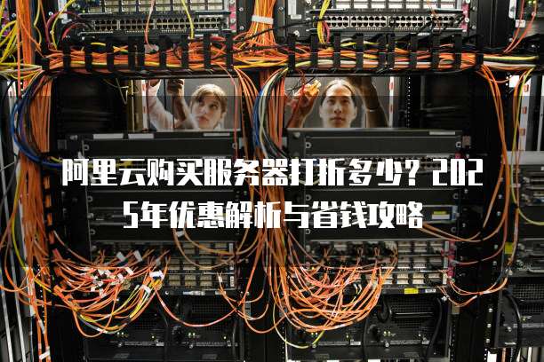 阿里云购买服务器打折多少?2025年优惠解析与省钱攻略