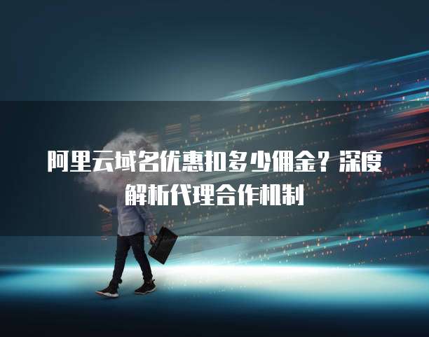 阿里云域名优惠扣多少佣金?深度解析代理合作机制