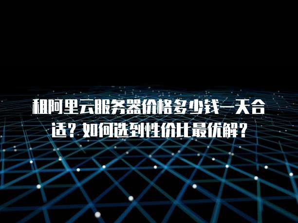 租阿里云服务器价格多少钱一天合适?如何选到性价比最优解?