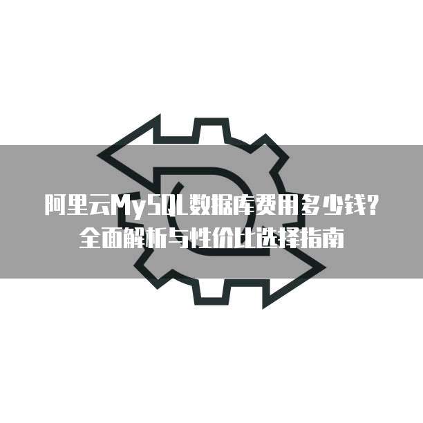 阿里云MySQL数据库费用多少钱?全面解析与性价比选择指南