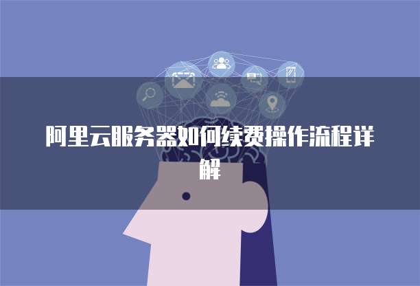 阿里云服务器如何续费操作流程详解